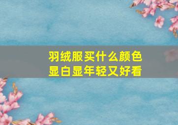 羽绒服买什么颜色显白显年轻又好看