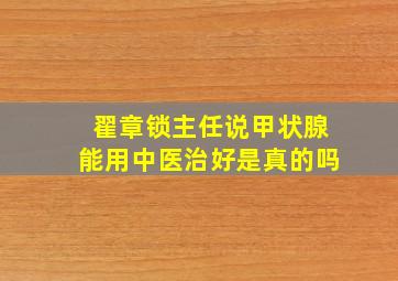 翟章锁主任说甲状腺能用中医治好是真的吗