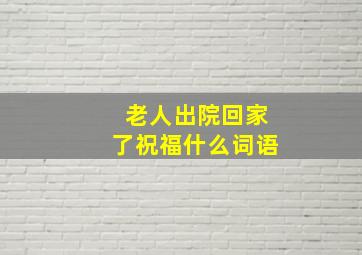 老人出院回家了祝福什么词语