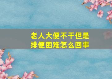 老人大便不干但是排便困难怎么回事