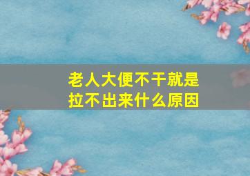 老人大便不干就是拉不出来什么原因