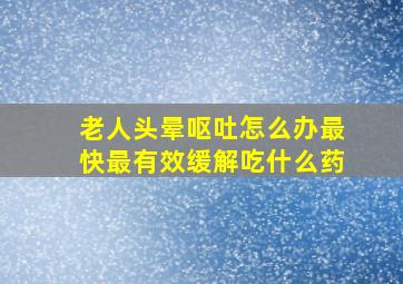 老人头晕呕吐怎么办最快最有效缓解吃什么药