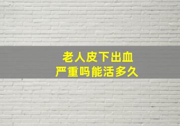 老人皮下出血严重吗能活多久