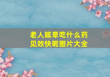 老人眩晕吃什么药见效快呢图片大全