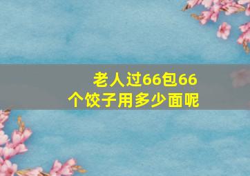 老人过66包66个饺子用多少面呢