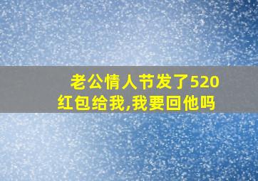 老公情人节发了520红包给我,我要回他吗