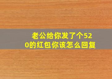 老公给你发了个520的红包你该怎么回复