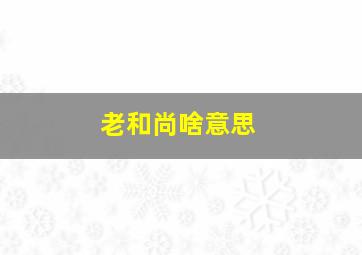 老和尚啥意思