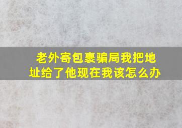 老外寄包裹骗局我把地址给了他现在我该怎么办