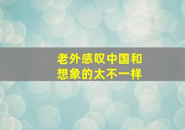 老外感叹中国和想象的太不一样