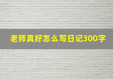 老师真好怎么写日记300字