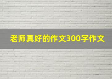 老师真好的作文300字作文