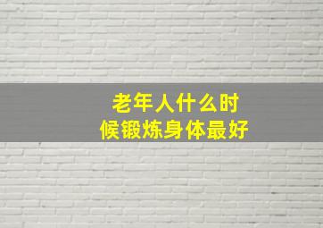 老年人什么时候锻炼身体最好