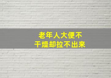 老年人大便不干燥却拉不出来