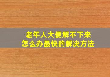 老年人大便解不下来怎么办最快的解决方法