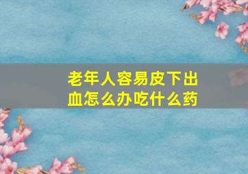 老年人容易皮下出血怎么办吃什么药