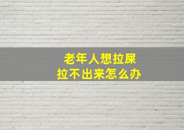 老年人想拉屎拉不出来怎么办