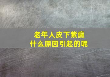 老年人皮下紫癜什么原因引起的呢