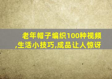 老年帽子编织100种视频,生活小技巧,成品让人惊讶