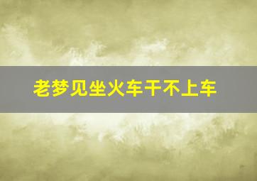 老梦见坐火车干不上车