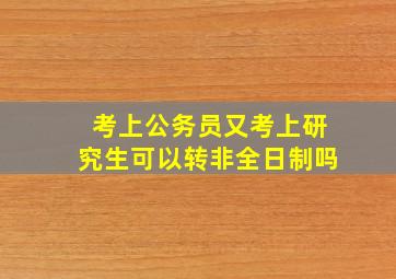 考上公务员又考上研究生可以转非全日制吗