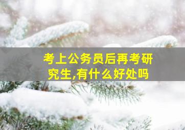 考上公务员后再考研究生,有什么好处吗