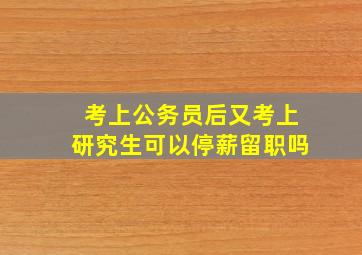 考上公务员后又考上研究生可以停薪留职吗