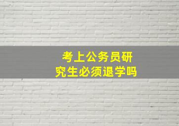 考上公务员研究生必须退学吗