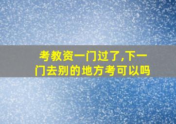 考教资一门过了,下一门去别的地方考可以吗