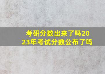 考研分数出来了吗2023年考试分数公布了吗