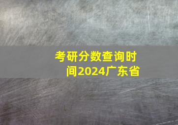 考研分数查询时间2024广东省