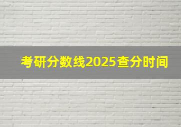 考研分数线2025查分时间