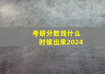 考研分数线什么时候出来2024