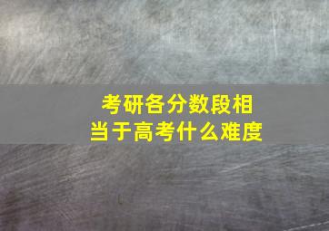 考研各分数段相当于高考什么难度