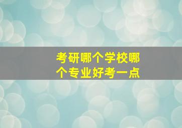 考研哪个学校哪个专业好考一点