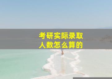 考研实际录取人数怎么算的