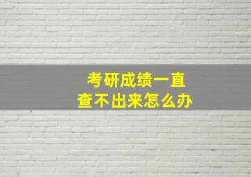 考研成绩一直查不出来怎么办