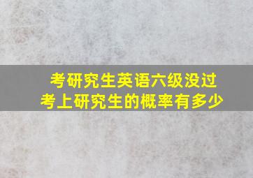 考研究生英语六级没过考上研究生的概率有多少