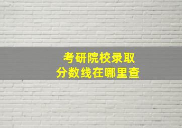 考研院校录取分数线在哪里查