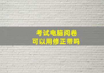 考试电脑阅卷可以用修正带吗