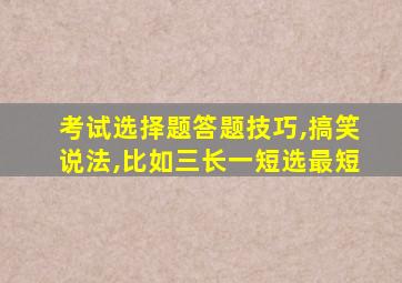 考试选择题答题技巧,搞笑说法,比如三长一短选最短