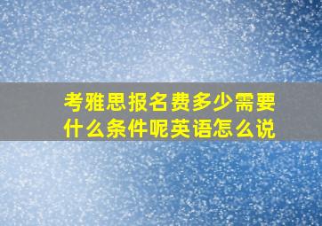 考雅思报名费多少需要什么条件呢英语怎么说