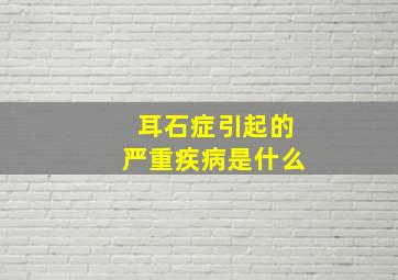 耳石症引起的严重疾病是什么