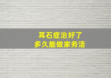 耳石症治好了多久能做家务活