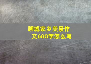 聊城家乡美景作文600字怎么写