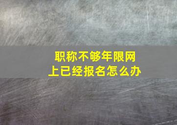 职称不够年限网上已经报名怎么办