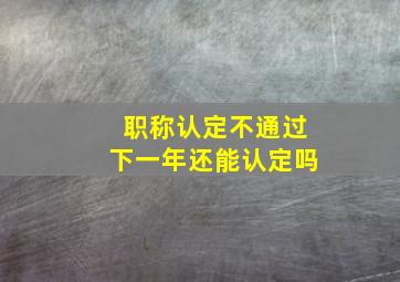 职称认定不通过下一年还能认定吗