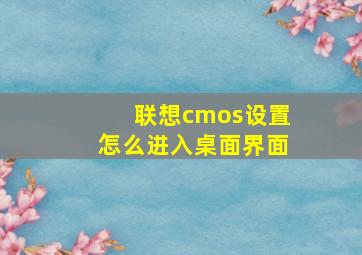 联想cmos设置怎么进入桌面界面