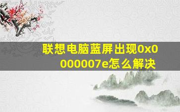 联想电脑蓝屏出现0x0000007e怎么解决