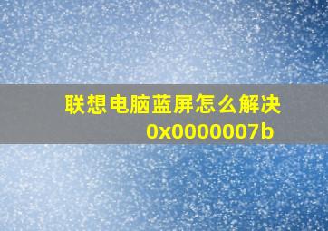 联想电脑蓝屏怎么解决0x0000007b